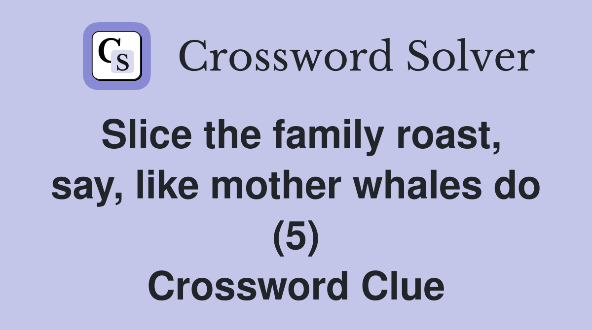 Slice the family roast, say, like mother whales do (5) Crossword Clue